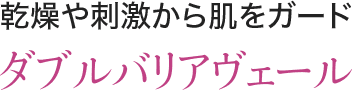 乾燥や刺激から肌をガード ダブルバリアヴェール
