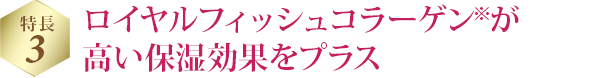 特長 3 ロイヤルフィッシュコラーゲン※が高い保湿効果をプラス