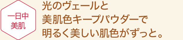 光のヴェールと美肌色キープで明るく美しい肌色がずっと。