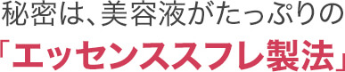 秘密は、美容液がたっぷりの「エッセンススフレ製法」