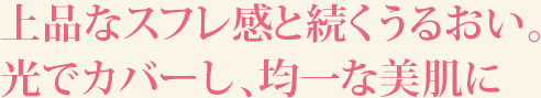 上品なスフレ感と続くうるおい。 光でカバーし、均一な美肌に