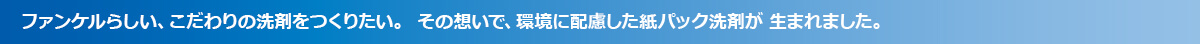 ファンケルらしい、こだわりの洗剤をつくりたい。その想いで、環境に配慮した紙パック洗剤が生まれました。 