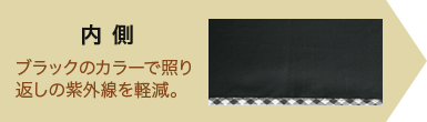 内側 ブラックのカラーで照り返しの紫外線を軽減。