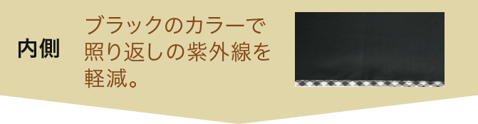 内側 ブラックのカラーで照り返しの紫外線を軽減。