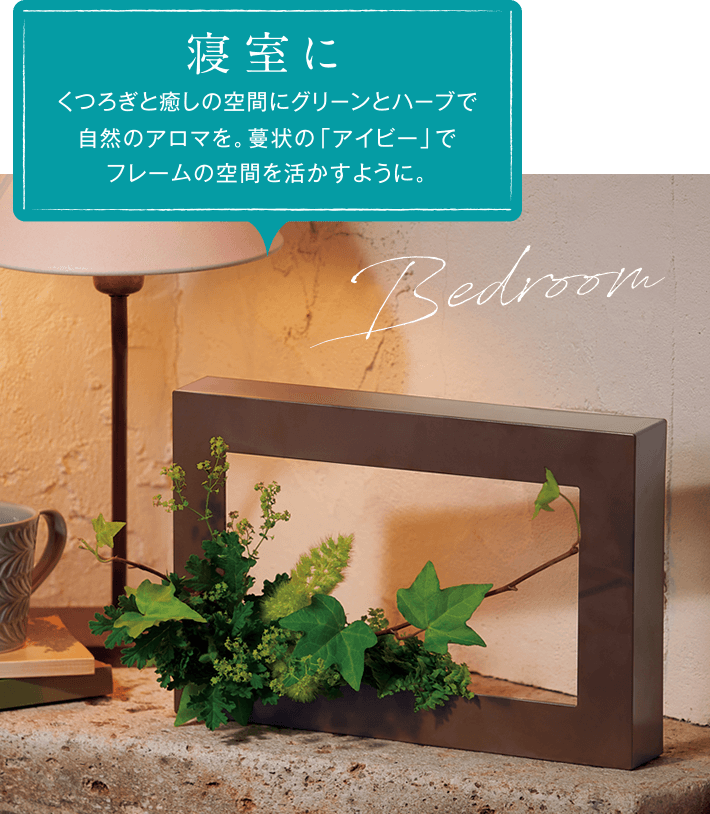 寝室に くつろぎと癒しの空間にグリーンとハーブで自然のアロマを。蔓状の「アイビー」でフレームの空間を活かすように。