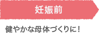 妊娠前 健やかな母体づくりに！