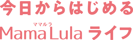 今日からはじめるMama Lula（ママルラ）ライフ