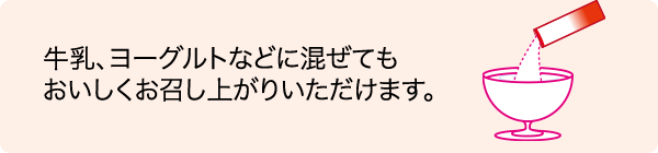 牛乳、ヨーグルトなどに混ぜてもおいしくお召し上がりいただけます。