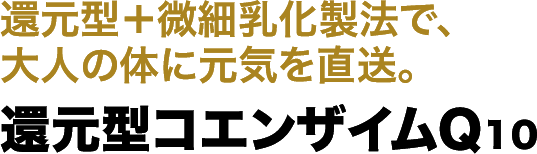 還元型+微細乳化製法で、大人の体に元気を直送 還元型コエンザイムQ10