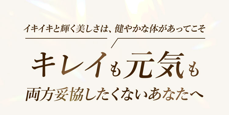 イキイキと輝く美しさは、健やかな体があってこそ キレイも元気も両方妥協したくないあなたへ 