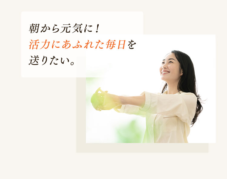 朝から元気に！活力にあふれた毎日を送りたい。