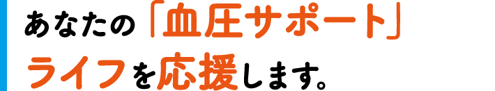 あなたの「血圧サポート」ライフを応援します。