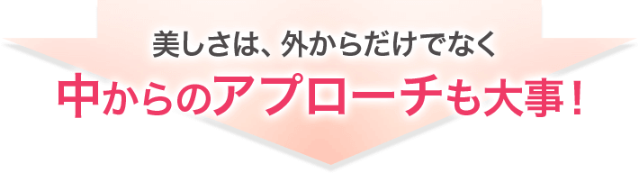 美しさは、外からだけでなく中からのアプローチも大事！