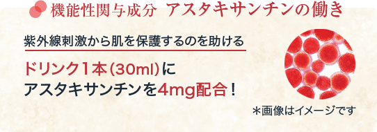 機能性関与成分 アスタキサンチンの働き 紫外線刺激から肌を保護するのを助ける ドリンク1本（30ml）に アスタキサンチンを4mg配合！ ＊画像はイメージです