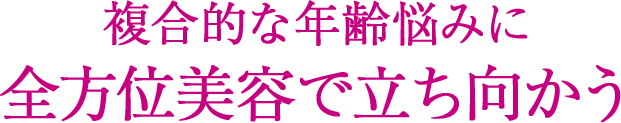 複合的な年齢悩みに全方位美容で立ち向かう