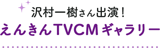 沢村一樹さん出演！ えんきんTVCMギャラリー 