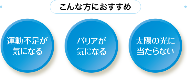 こんな方におすすめ 運動不足が気になる バリアが気になる 太陽の光に当たらない