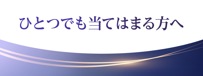 ひとつでも当てはまる方へ