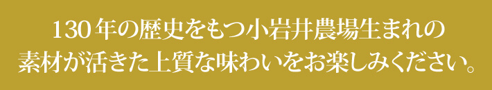 130年の歴史をもつ小岩井農場生まれの素材が活きた上質な味わいをお楽しみください。