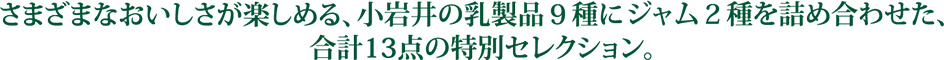 さまざまなおいしさが楽しめる、小岩井の乳製品9種にジャム2種を詰め合わせた、合計13点の特別セレクション。