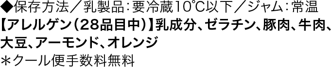 ◆保存方法／乳製品：要冷蔵10℃以下／ジャム：常温 【アレルゲン（28品目中）】乳成分、ゼラチン、豚肉、牛肉、大豆、アーモンド、オレンジ ＊クール便手数料無料