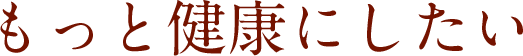 もっと健康にしたい