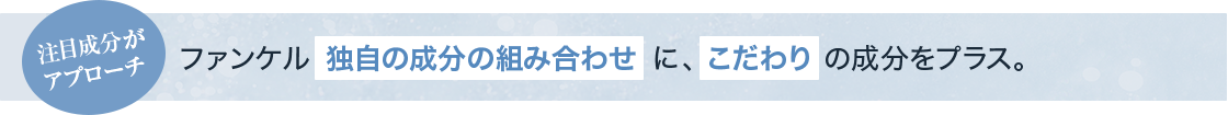 注目成分がアプローチ ファンケル独自の成分の組み合わせに、こだわりの成分をプラス。