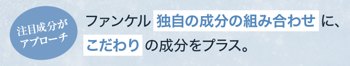 注目成分がアプローチ ファンケル独自の成分の組み合わせに、こだわりの成分をプラス。