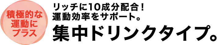 積極的な運動にプラス リッチに10成分配合！運動効率をサポート。集中ドリンクタイプ。