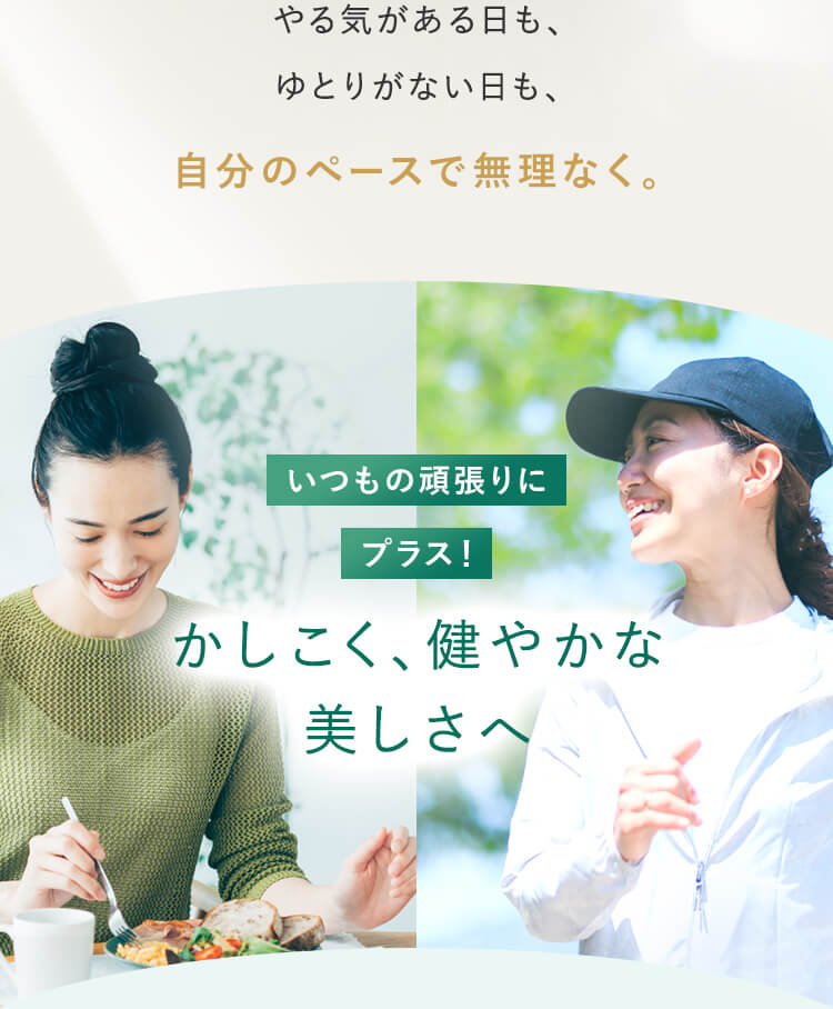 やる気がある日も、ゆとりがない日も、自分のペースで無理なく。いつもの頑張りにプラス!かしこく、健やかな美しさへ