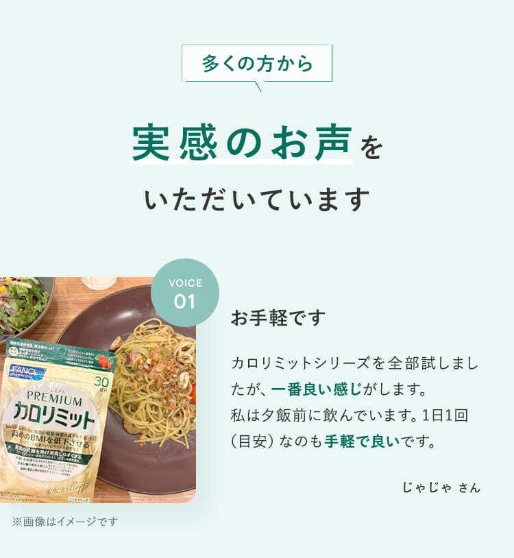 多くの方から実感のお声をいただいていますVOICE01お手軽ですカロリミットシリーズを全部試しましたが、一番良い感じがします。カロリミット私は夕飯前に飲んでいます。1日1回高めのBMIを低下させる(目安)なのも手軽で良いです。