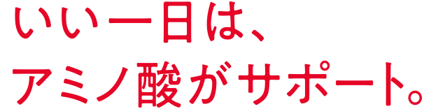 いい一日は、アミノ酸がサポート。