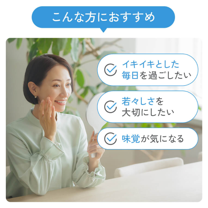 こんな方におすすめ イキイキとした毎日を過ごしたい 若々しさを大切にしたい 味覚が気になる