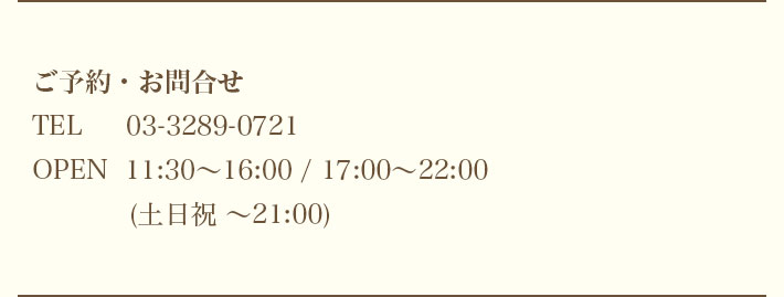 ご予約・お問合せ TEL 03-3289-0721 OPEN 11:30～16:00 / 17:00～22:00(土日祝 ～21:00)