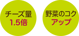 チーズ量 1.5倍 野菜のコクアップ