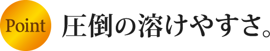 point 圧倒の溶けやすさ。