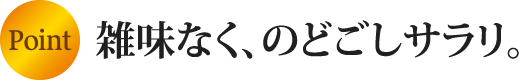 point 雑味なく、のどごしサラリ。