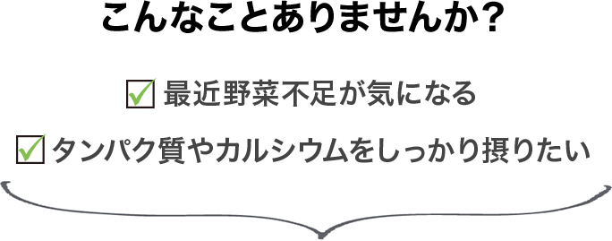 こんなことありませんか？最近野菜不足が気になる　タンパク質やカルシウムをしっかり摂りたい