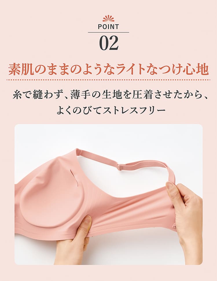 ポイント02.素肌のままのようなライトなつけ心地、糸で縫わず、薄手の生地を圧着させたから、よくのびてストレスフリー