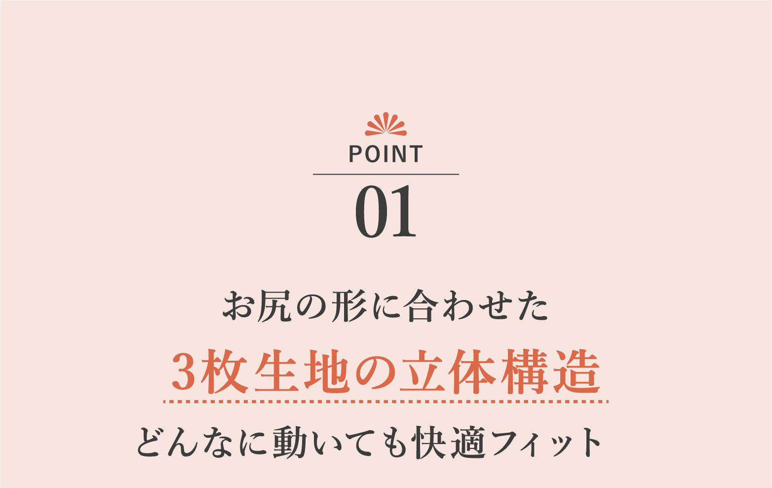 お尻の形に合わせた 3枚生地の立体構造 どんなに動いても快適フィット