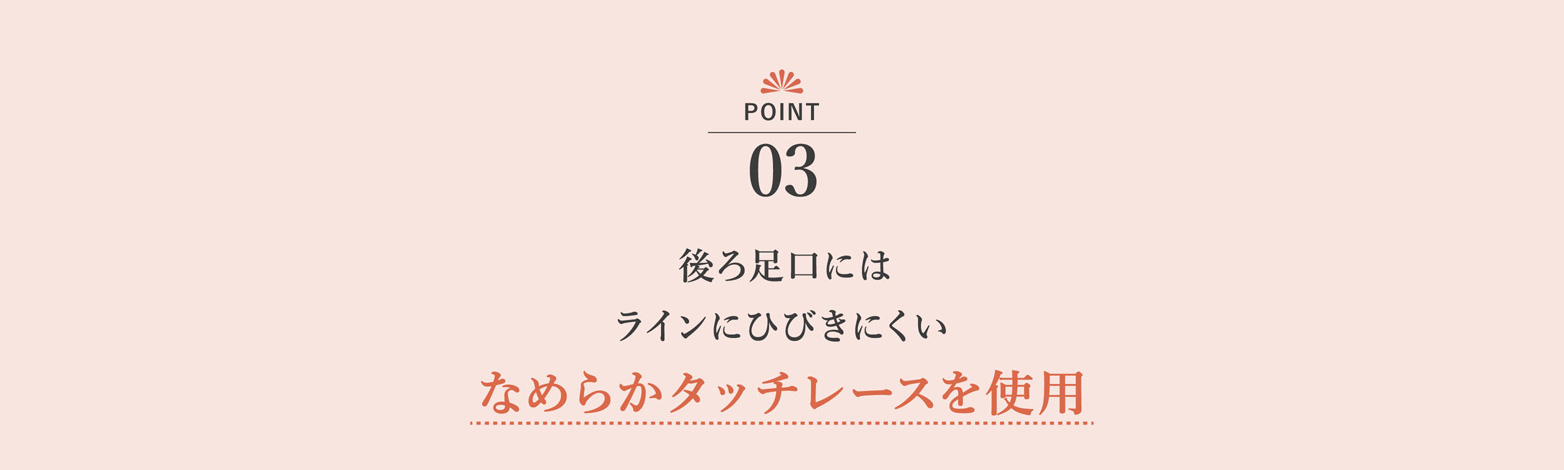 後ろ足口には ラインにひびきにくい なめらかなタッチレースを使用