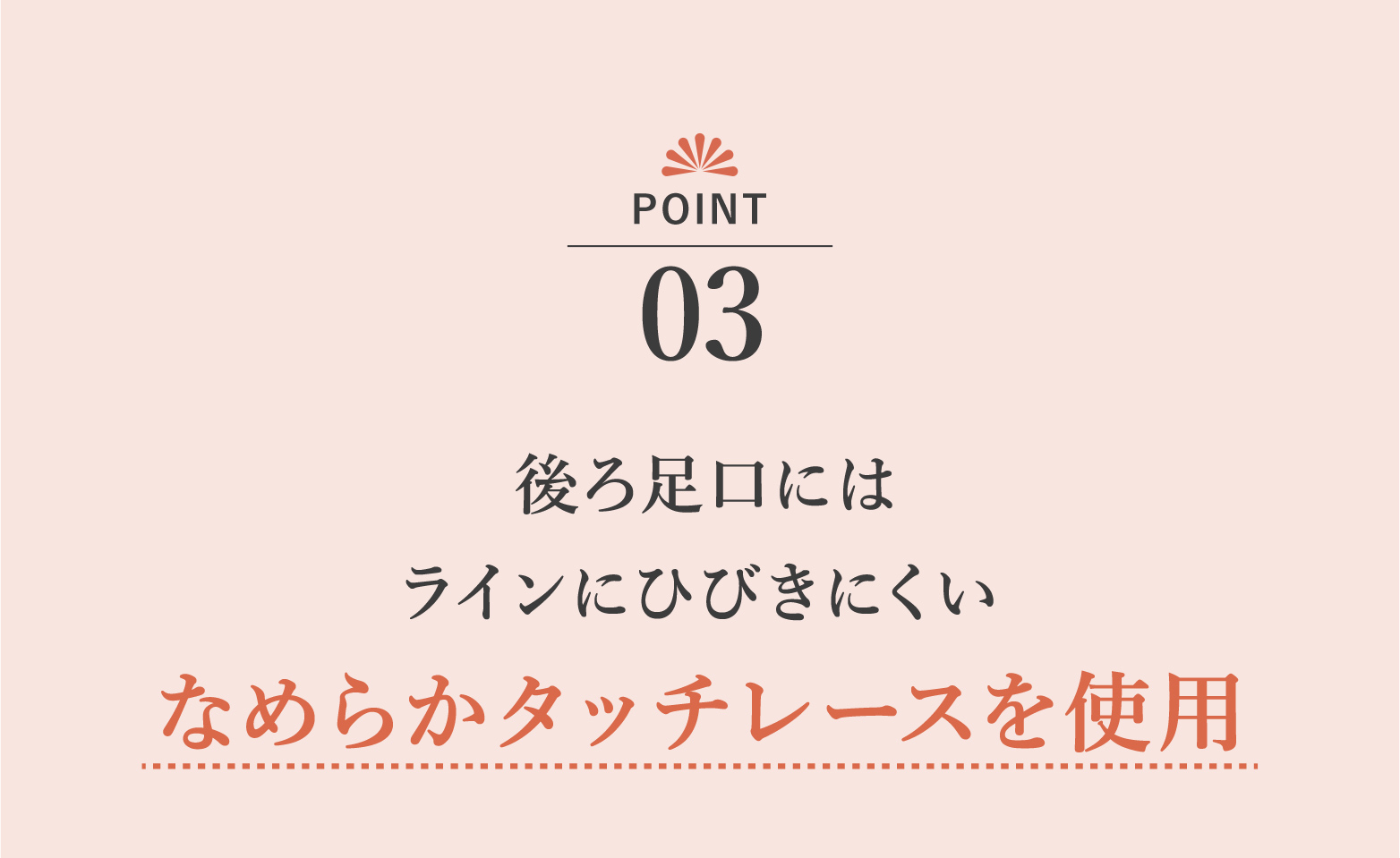 後ろ足口には ラインにひびきにくい なめらかなタッチレースを使用
