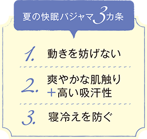 夏の快眠パジャマ3ヵ条 1.動きを妨げない/2.爽やかな肌触り＋高い吸汗性/3.寝冷えを防ぐ