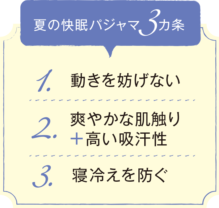 夏の快眠パジャマ3ヵ条 1.動きを妨げない/2.爽やかな肌触り＋高い吸汗性/3.寝冷えを防ぐ