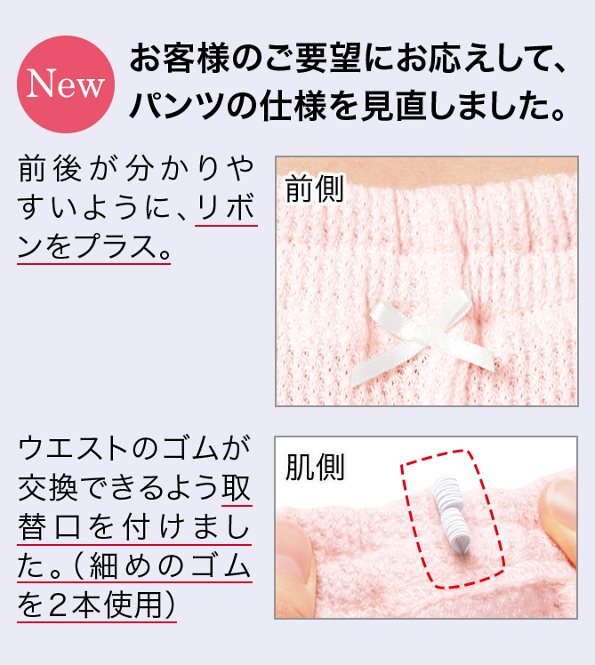 【New】お客様のご要望にお応えして、パンツの仕様を見直しました。前後が分かりやすいように、リボンをプラス。/ウエストのゴムが交換できるよう取替口を付けました。（細めのゴムを２本使用）