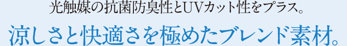 光触媒の抗菌防臭性とUVカット性をプラス。涼しさと快適さを極めたブレンド素材。