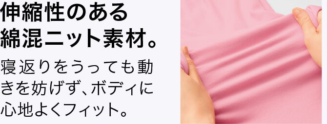 伸縮性のある綿混ニット素材。 寝返りをうっても動きを妨げず、ボディに心地よくフィット。