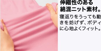 伸縮性のある綿混ニット素材。 寝返りをうっても動きを妨げず、ボディに心地よくフィット。