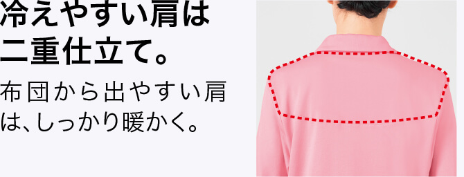 冷えやすい肩は二重仕立て。 布団から出やすい肩は、しっかり暖かく。