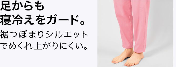足からも寝冷えをガード。 裾つぼまりシルエットでめくれ上がりにくい。
